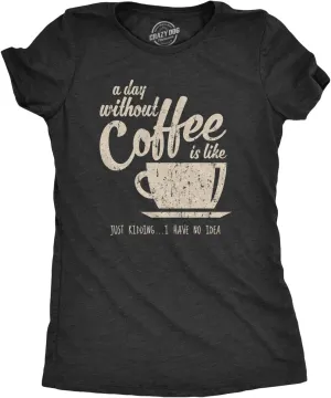 Womens A Day Without Coffee is Like Just Kidding I Have No Idea T Shirt Funny